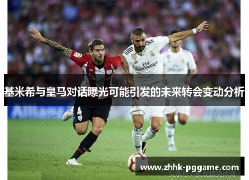 基米希与皇马对话曝光可能引发的未来转会变动分析