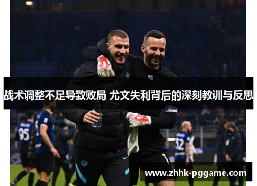 战术调整不足导致败局 尤文失利背后的深刻教训与反思