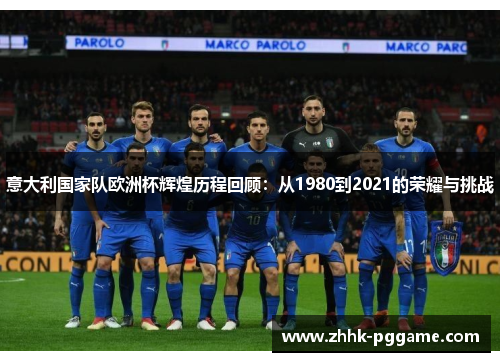 意大利国家队欧洲杯辉煌历程回顾：从1980到2021的荣耀与挑战
