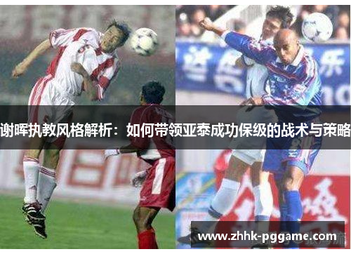 谢晖执教风格解析：如何带领亚泰成功保级的战术与策略