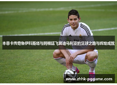 本菲卡传奇鲁伊科斯塔与阿根廷飞翼迪马利亚的足球之路与辉煌成就