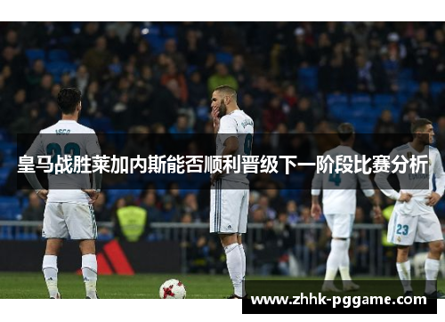 皇马战胜莱加内斯能否顺利晋级下一阶段比赛分析