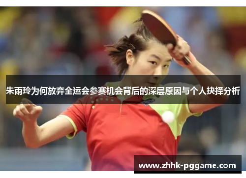 朱雨玲为何放弃全运会参赛机会背后的深层原因与个人抉择分析