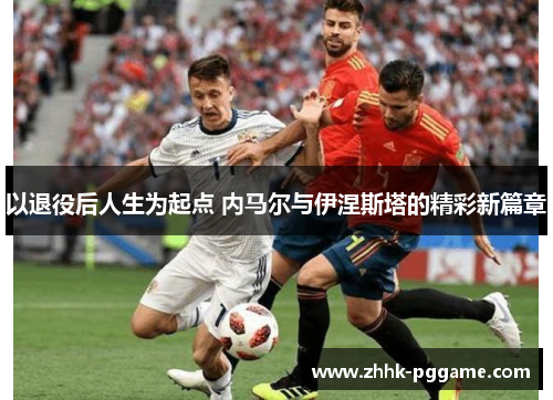 以退役后人生为起点 内马尔与伊涅斯塔的精彩新篇章