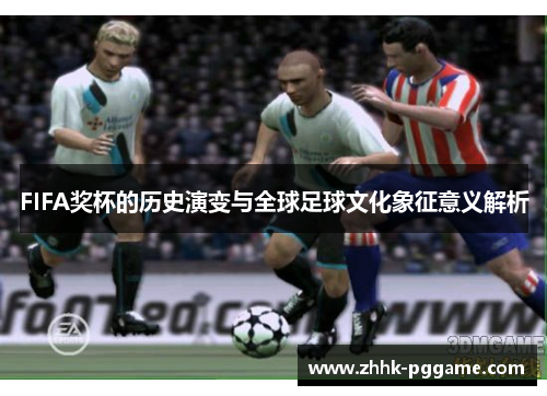 FIFA奖杯的历史演变与全球足球文化象征意义解析