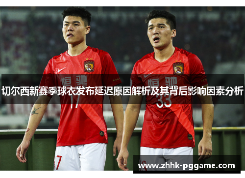 切尔西新赛季球衣发布延迟原因解析及其背后影响因素分析