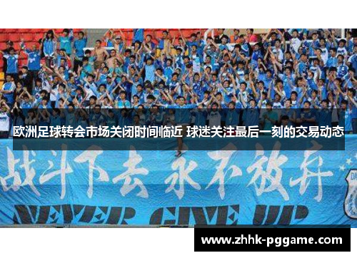 欧洲足球转会市场关闭时间临近 球迷关注最后一刻的交易动态