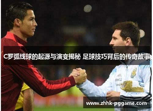 C罗弧线球的起源与演变揭秘 足球技巧背后的传奇故事