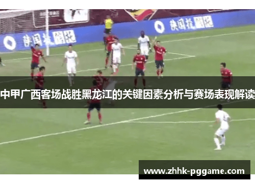 中甲广西客场战胜黑龙江的关键因素分析与赛场表现解读