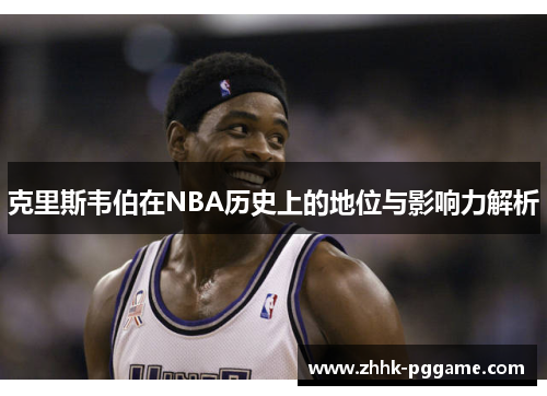 克里斯韦伯在NBA历史上的地位与影响力解析
