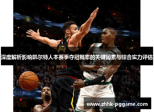 深度解析影响凯尔特人本赛季夺冠概率的关键因素与综合实力评估