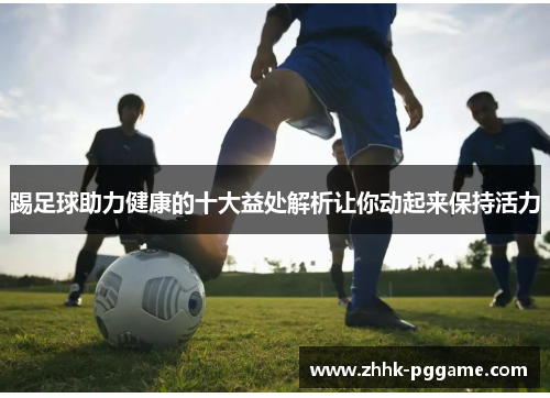 踢足球助力健康的十大益处解析让你动起来保持活力