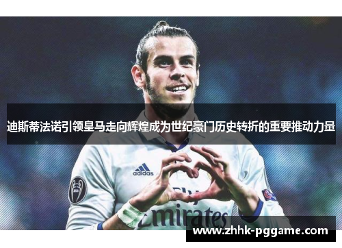 迪斯蒂法诺引领皇马走向辉煌成为世纪豪门历史转折的重要推动力量