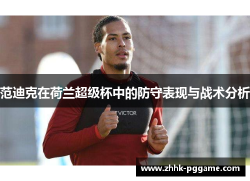 范迪克在荷兰超级杯中的防守表现与战术分析