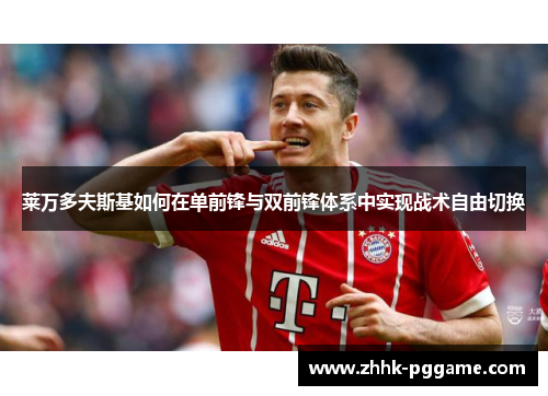 莱万多夫斯基如何在单前锋与双前锋体系中实现战术自由切换