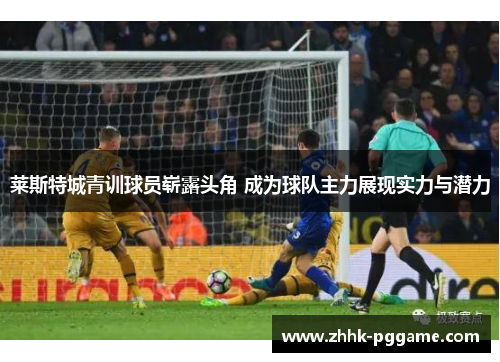 莱斯特城青训球员崭露头角 成为球队主力展现实力与潜力