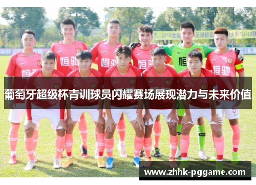 葡萄牙超级杯青训球员闪耀赛场展现潜力与未来价值