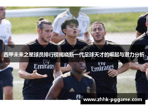 西甲未来之星球员排行榜揭晓新一代足球天才的崛起与潜力分析