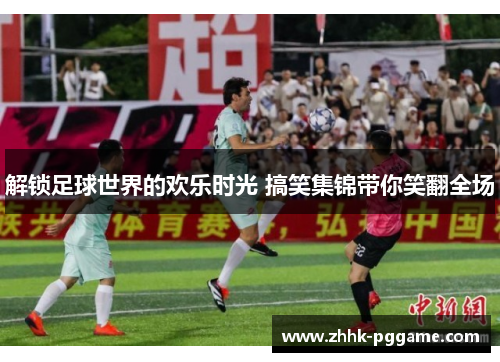 解锁足球世界的欢乐时光 搞笑集锦带你笑翻全场