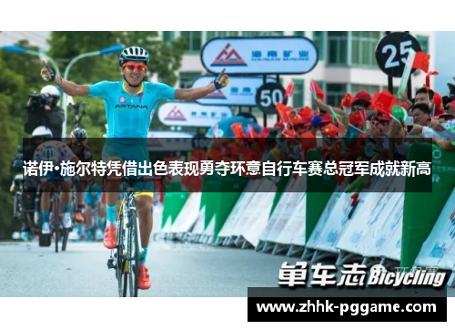 诺伊·施尔特凭借出色表现勇夺环意自行车赛总冠军成就新高
