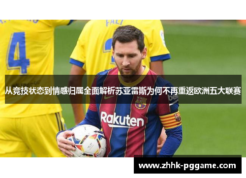 从竞技状态到情感归属全面解析苏亚雷斯为何不再重返欧洲五大联赛