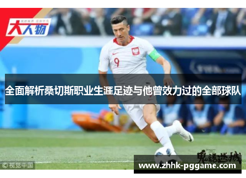 全面解析桑切斯职业生涯足迹与他曾效力过的全部球队