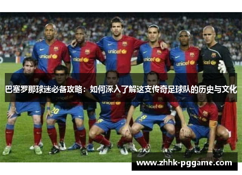 巴塞罗那球迷必备攻略：如何深入了解这支传奇足球队的历史与文化