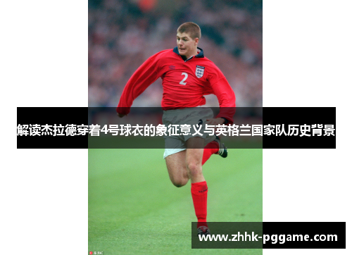 解读杰拉德穿着4号球衣的象征意义与英格兰国家队历史背景