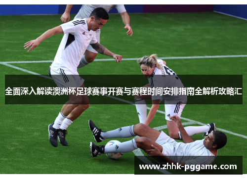 全面深入解读澳洲杯足球赛事开赛与赛程时间安排指南全解析攻略汇