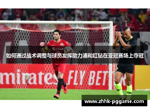 如何通过战术调整与球员发挥助力浦和红钻在亚冠赛场上夺冠