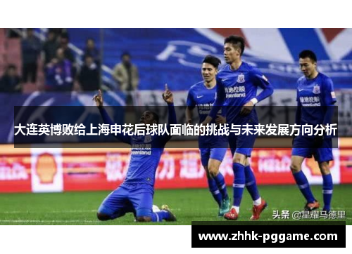 大连英博败给上海申花后球队面临的挑战与未来发展方向分析