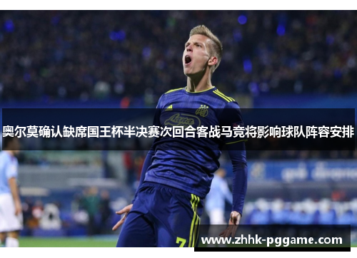 奥尔莫确认缺席国王杯半决赛次回合客战马竞将影响球队阵容安排
