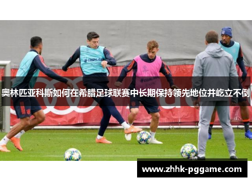 奥林匹亚科斯如何在希腊足球联赛中长期保持领先地位并屹立不倒