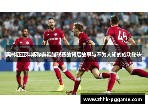 奥林匹亚科斯称霸希腊联赛的背后故事与不为人知的成功秘诀