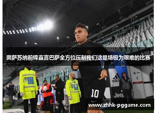 奥萨苏纳前锋直言巴萨全方位压制我们这是场极为艰难的比赛