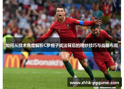 如何从技术角度解析C罗帽子戏法背后的精妙技巧与战略布局
