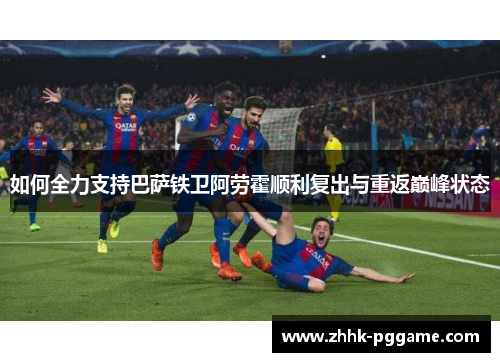 如何全力支持巴萨铁卫阿劳霍顺利复出与重返巅峰状态