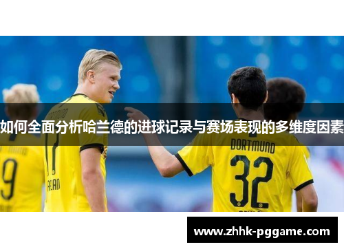 如何全面分析哈兰德的进球记录与赛场表现的多维度因素