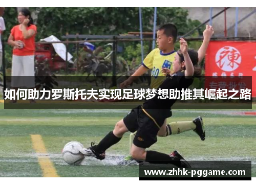 如何助力罗斯托夫实现足球梦想助推其崛起之路