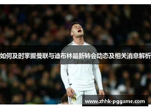 如何及时掌握曼联与迪布林最新转会动态及相关消息解析