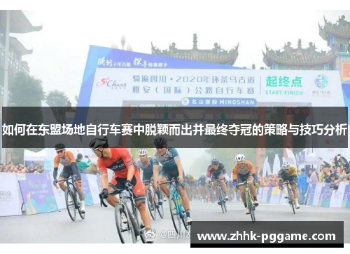 如何在东盟场地自行车赛中脱颖而出并最终夺冠的策略与技巧分析