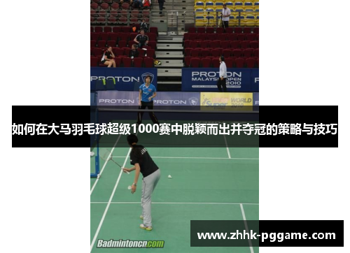 如何在大马羽毛球超级1000赛中脱颖而出并夺冠的策略与技巧