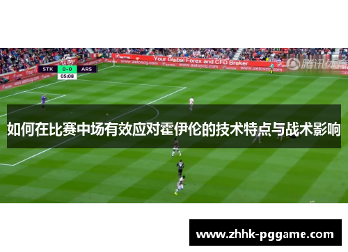 如何在比赛中场有效应对霍伊伦的技术特点与战术影响
