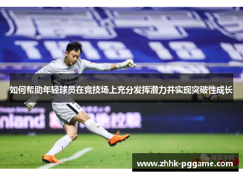 如何帮助年轻球员在竞技场上充分发挥潜力并实现突破性成长