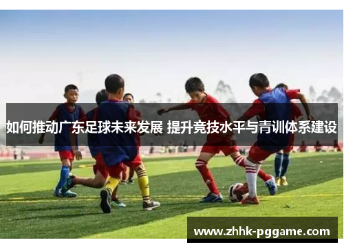 如何推动广东足球未来发展 提升竞技水平与青训体系建设