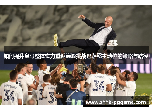 如何提升皇马整体实力重返巅峰挑战巴萨霸主地位的策略与路径