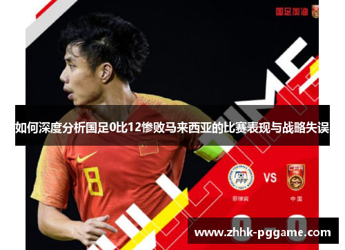 如何深度分析国足0比12惨败马来西亚的比赛表现与战略失误