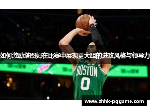 如何激励塔图姆在比赛中展现更大胆的进攻风格与领导力