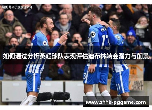 如何通过分析英超球队表现评估迪布林转会潜力与前景