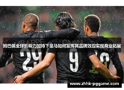 姆巴佩全球影响力加持下皇马如何发挥其品牌效应实现商业拓展